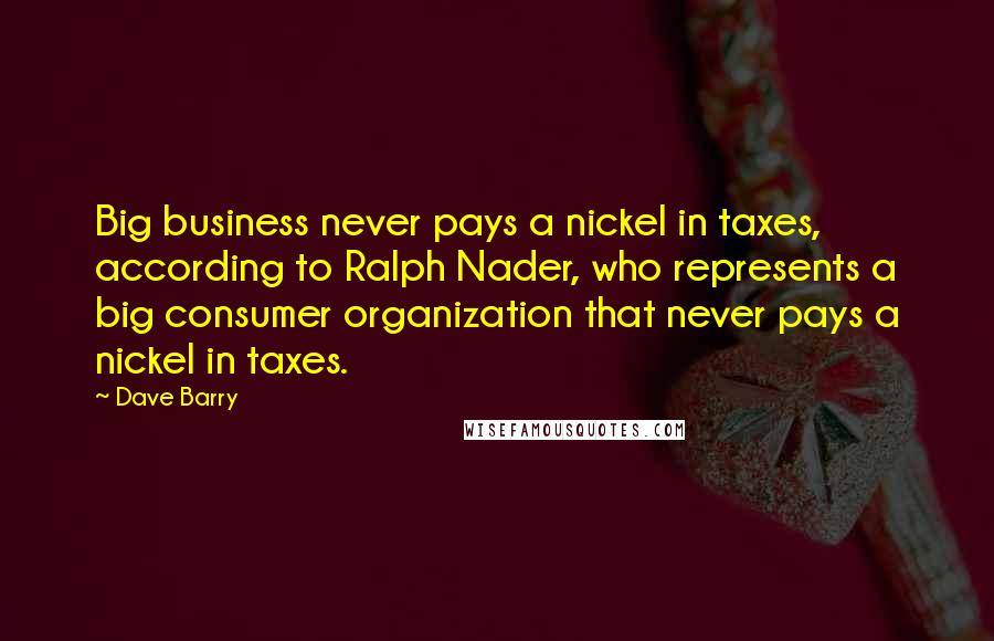 Dave Barry Quotes: Big business never pays a nickel in taxes, according to Ralph Nader, who represents a big consumer organization that never pays a nickel in taxes.