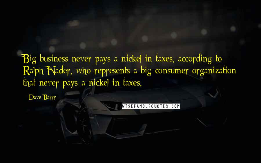 Dave Barry Quotes: Big business never pays a nickel in taxes, according to Ralph Nader, who represents a big consumer organization that never pays a nickel in taxes.