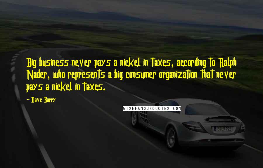 Dave Barry Quotes: Big business never pays a nickel in taxes, according to Ralph Nader, who represents a big consumer organization that never pays a nickel in taxes.