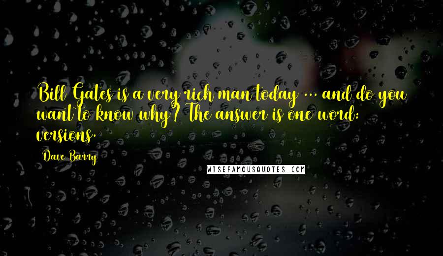 Dave Barry Quotes: Bill Gates is a very rich man today ... and do you want to know why? The answer is one word: versions.