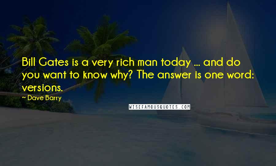 Dave Barry Quotes: Bill Gates is a very rich man today ... and do you want to know why? The answer is one word: versions.