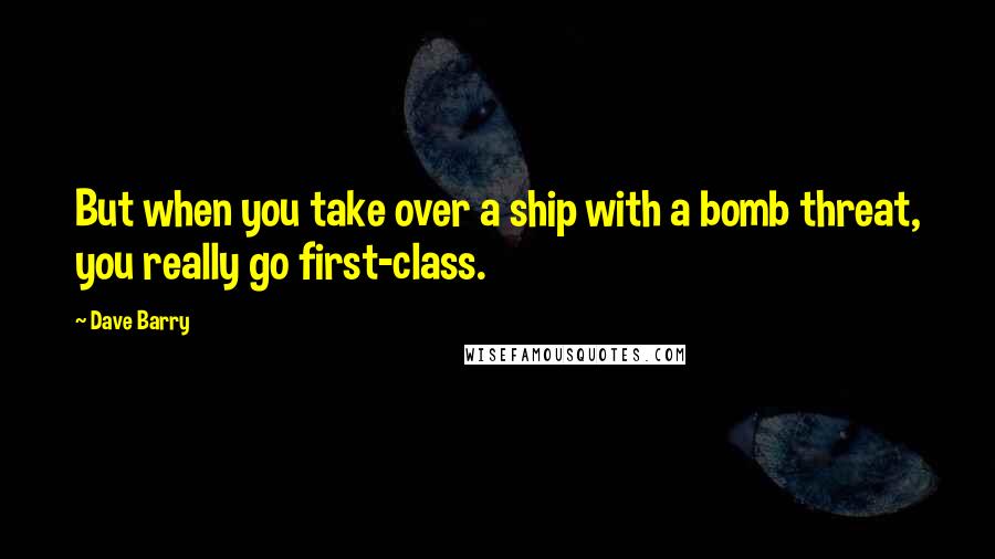 Dave Barry Quotes: But when you take over a ship with a bomb threat, you really go first-class.