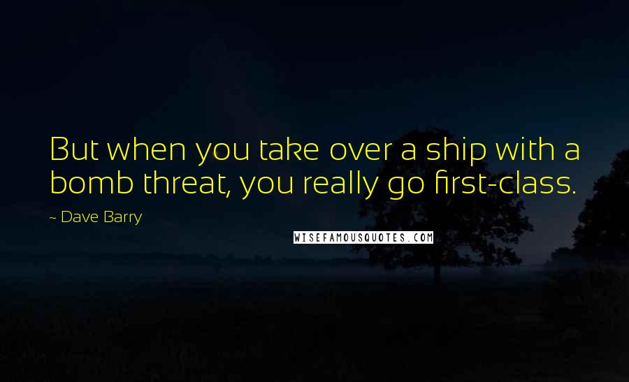 Dave Barry Quotes: But when you take over a ship with a bomb threat, you really go first-class.