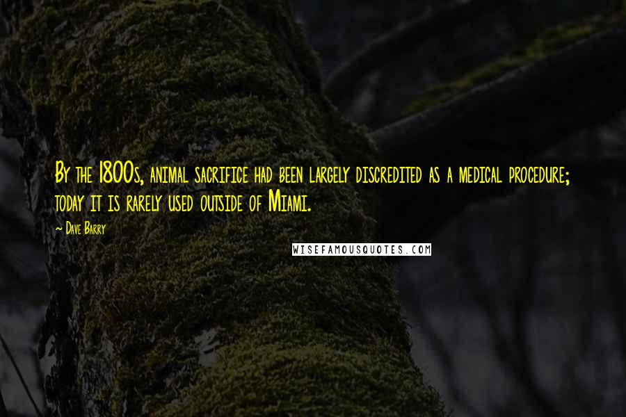 Dave Barry Quotes: By the 1800s, animal sacrifice had been largely discredited as a medical procedure; today it is rarely used outside of Miami.
