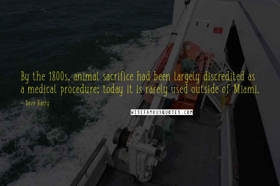 Dave Barry Quotes: By the 1800s, animal sacrifice had been largely discredited as a medical procedure; today it is rarely used outside of Miami.