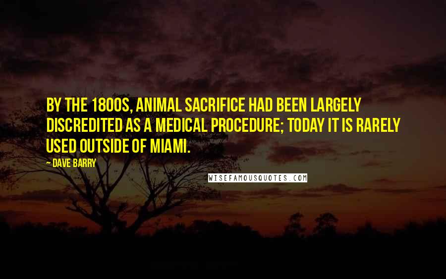 Dave Barry Quotes: By the 1800s, animal sacrifice had been largely discredited as a medical procedure; today it is rarely used outside of Miami.