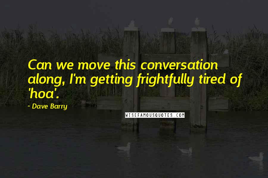 Dave Barry Quotes: Can we move this conversation along, I'm getting frightfully tired of 'hoa'.