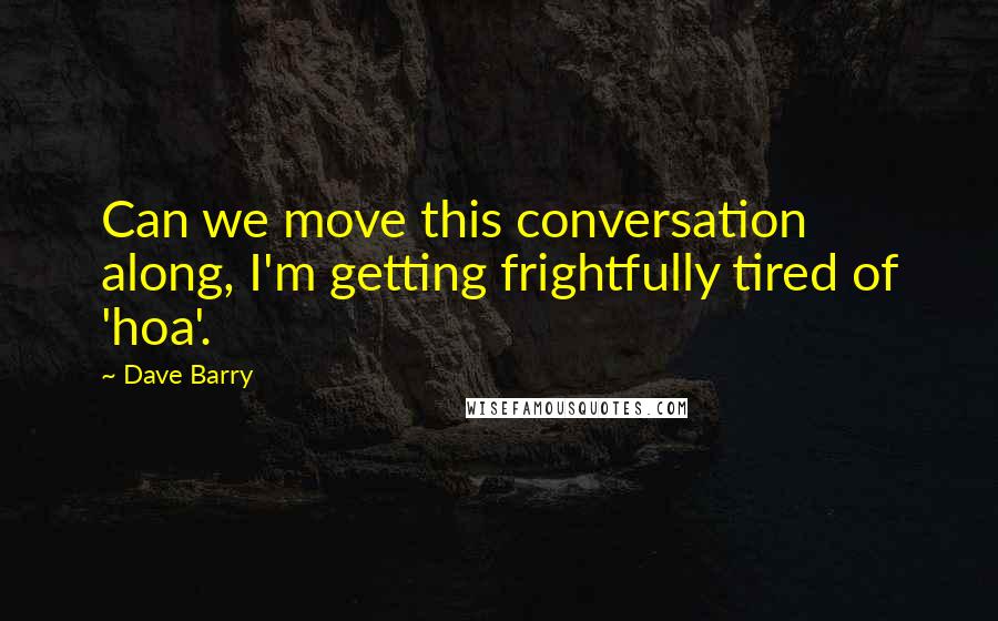 Dave Barry Quotes: Can we move this conversation along, I'm getting frightfully tired of 'hoa'.
