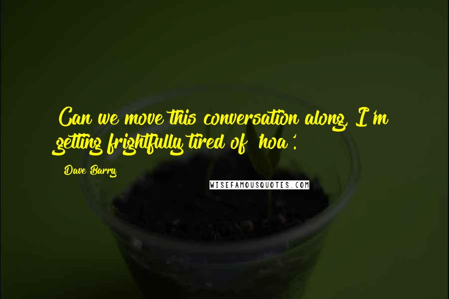 Dave Barry Quotes: Can we move this conversation along, I'm getting frightfully tired of 'hoa'.