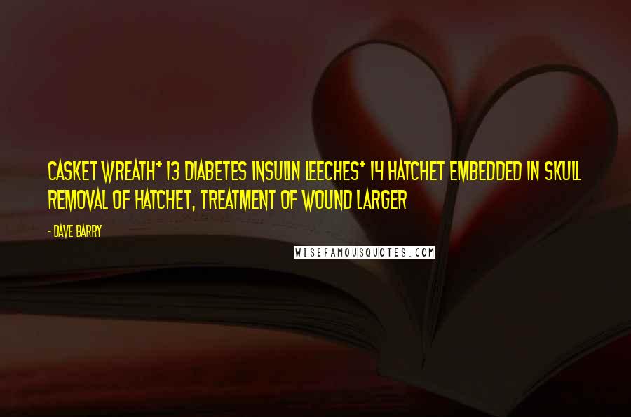 Dave Barry Quotes: Casket wreath* 13 Diabetes Insulin Leeches* 14 Hatchet embedded in skull Removal of hatchet, treatment of wound Larger