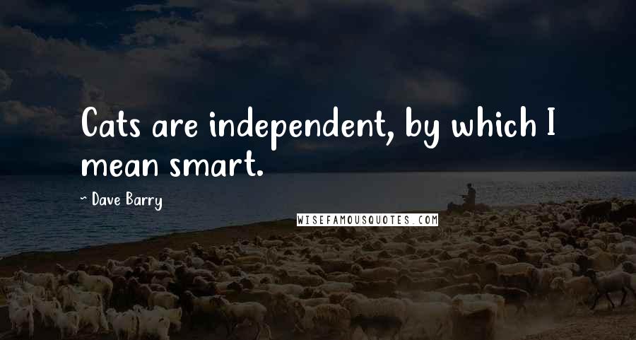 Dave Barry Quotes: Cats are independent, by which I mean smart.