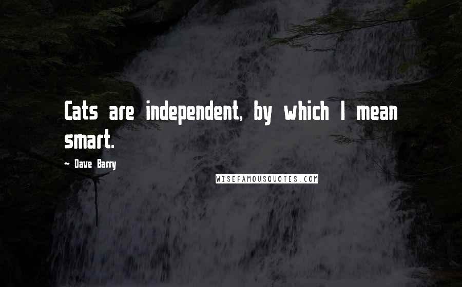 Dave Barry Quotes: Cats are independent, by which I mean smart.