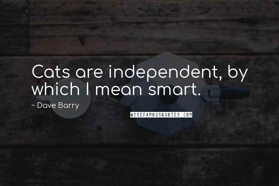 Dave Barry Quotes: Cats are independent, by which I mean smart.