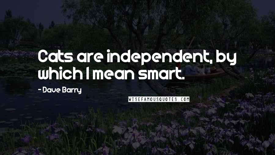 Dave Barry Quotes: Cats are independent, by which I mean smart.