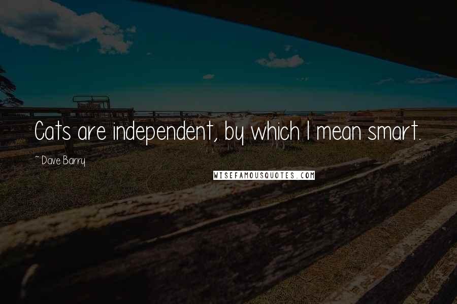 Dave Barry Quotes: Cats are independent, by which I mean smart.