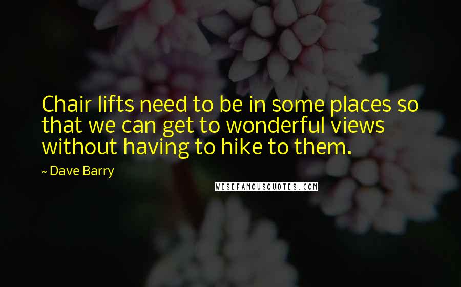 Dave Barry Quotes: Chair lifts need to be in some places so that we can get to wonderful views without having to hike to them.