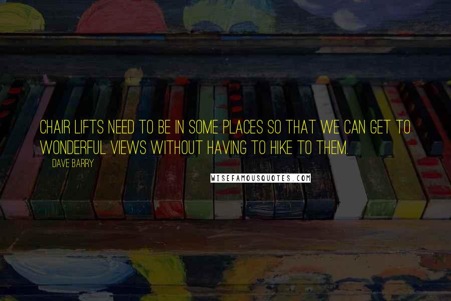 Dave Barry Quotes: Chair lifts need to be in some places so that we can get to wonderful views without having to hike to them.