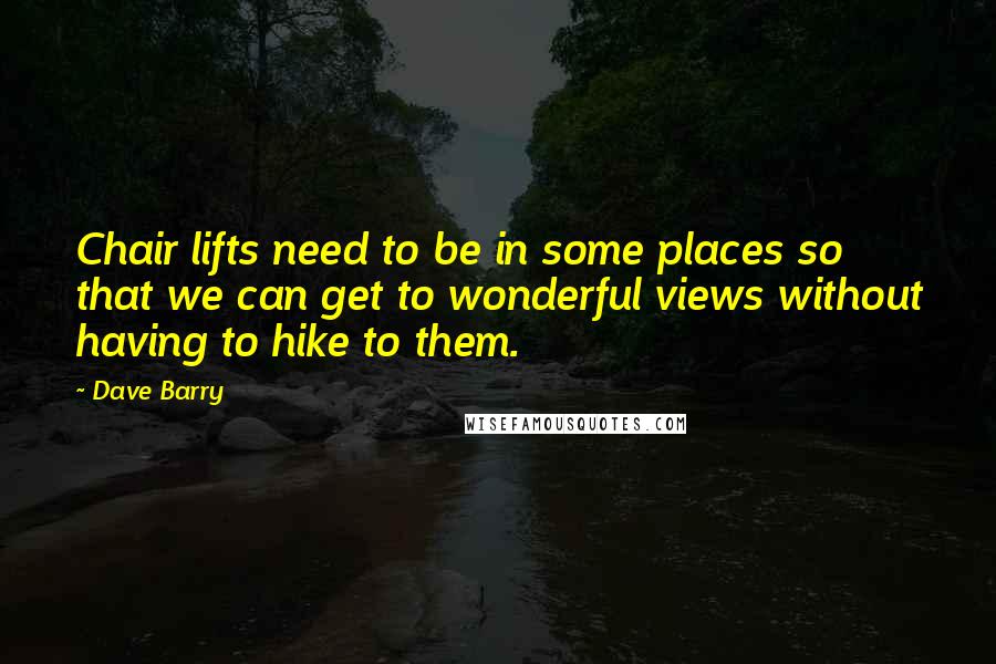Dave Barry Quotes: Chair lifts need to be in some places so that we can get to wonderful views without having to hike to them.