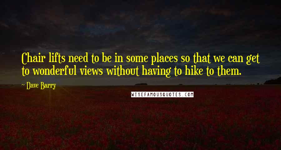 Dave Barry Quotes: Chair lifts need to be in some places so that we can get to wonderful views without having to hike to them.