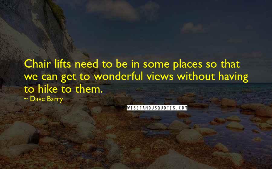 Dave Barry Quotes: Chair lifts need to be in some places so that we can get to wonderful views without having to hike to them.