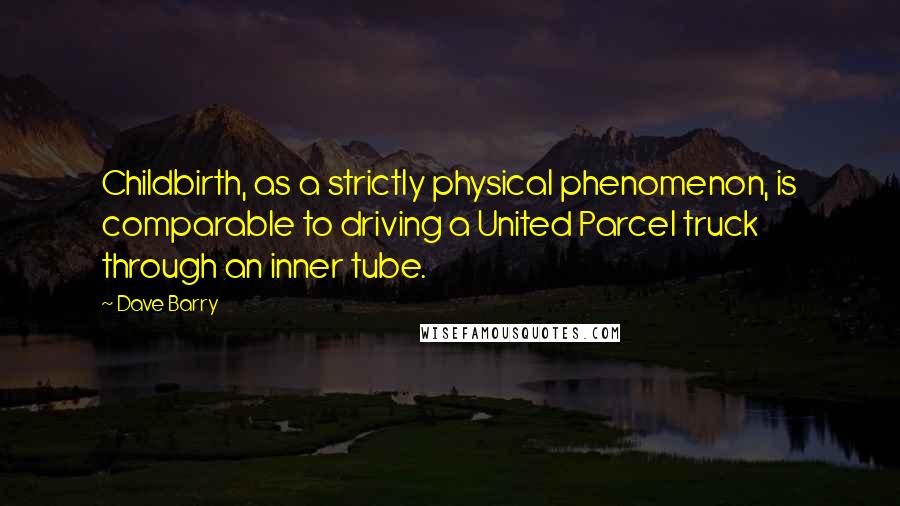 Dave Barry Quotes: Childbirth, as a strictly physical phenomenon, is comparable to driving a United Parcel truck through an inner tube.