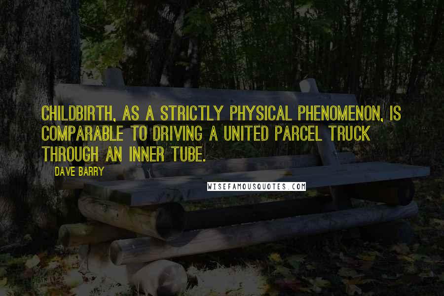 Dave Barry Quotes: Childbirth, as a strictly physical phenomenon, is comparable to driving a United Parcel truck through an inner tube.