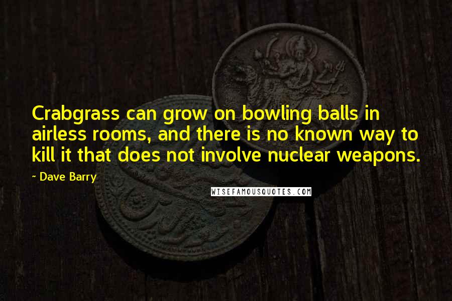 Dave Barry Quotes: Crabgrass can grow on bowling balls in airless rooms, and there is no known way to kill it that does not involve nuclear weapons.