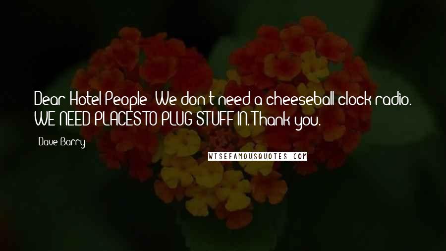 Dave Barry Quotes: Dear Hotel People: We don't need a cheeseball clock-radio. WE NEED PLACES TO PLUG STUFF IN. Thank you.