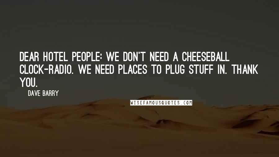 Dave Barry Quotes: Dear Hotel People: We don't need a cheeseball clock-radio. WE NEED PLACES TO PLUG STUFF IN. Thank you.