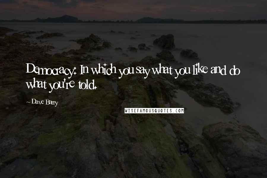 Dave Barry Quotes: Democracy: In which you say what you like and do what you're told.