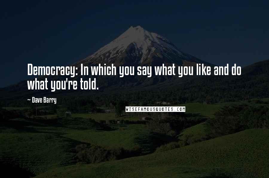 Dave Barry Quotes: Democracy: In which you say what you like and do what you're told.