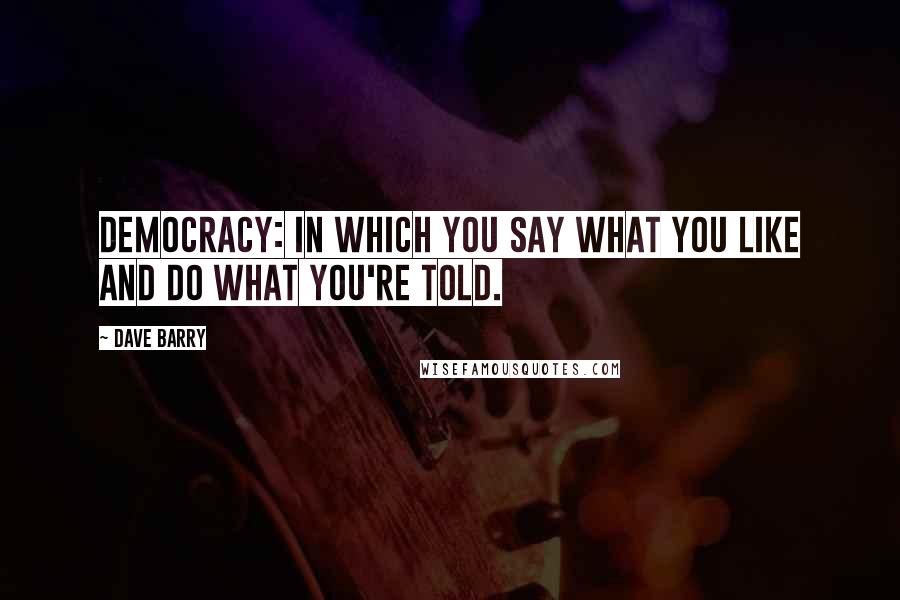Dave Barry Quotes: Democracy: In which you say what you like and do what you're told.
