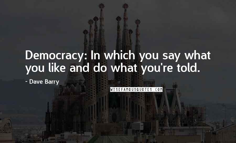 Dave Barry Quotes: Democracy: In which you say what you like and do what you're told.