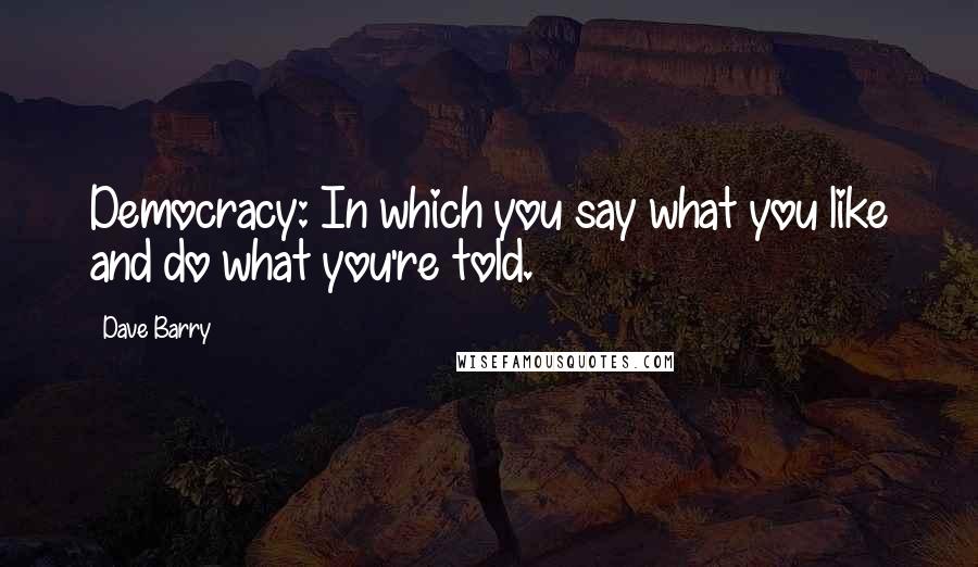 Dave Barry Quotes: Democracy: In which you say what you like and do what you're told.
