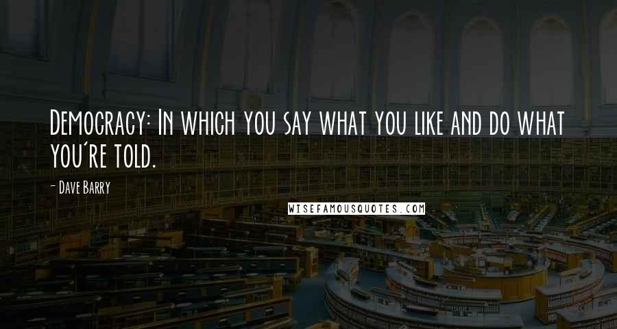 Dave Barry Quotes: Democracy: In which you say what you like and do what you're told.