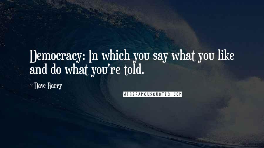 Dave Barry Quotes: Democracy: In which you say what you like and do what you're told.