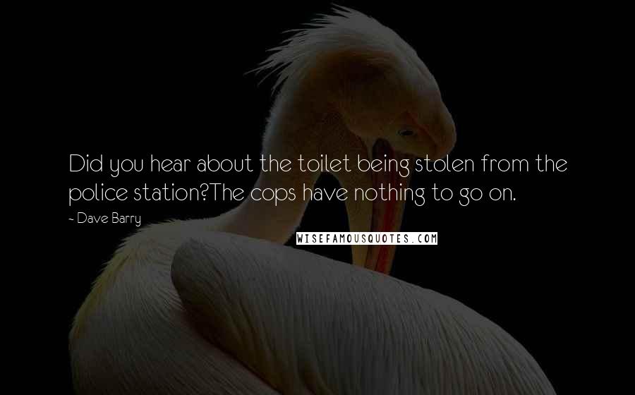 Dave Barry Quotes: Did you hear about the toilet being stolen from the police station?The cops have nothing to go on.
