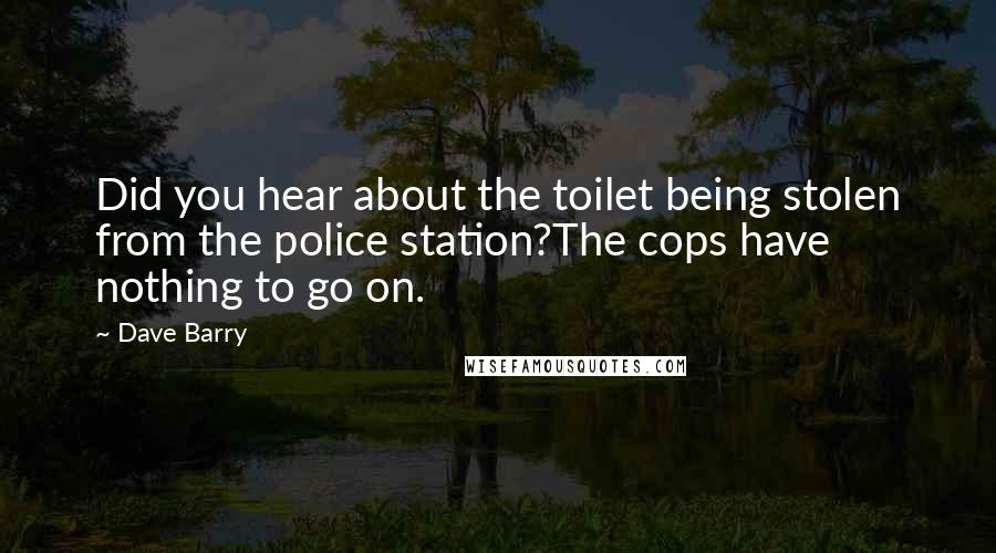 Dave Barry Quotes: Did you hear about the toilet being stolen from the police station?The cops have nothing to go on.