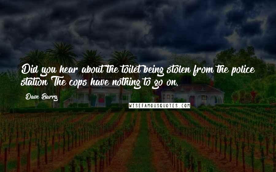 Dave Barry Quotes: Did you hear about the toilet being stolen from the police station?The cops have nothing to go on.