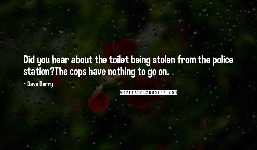 Dave Barry Quotes: Did you hear about the toilet being stolen from the police station?The cops have nothing to go on.