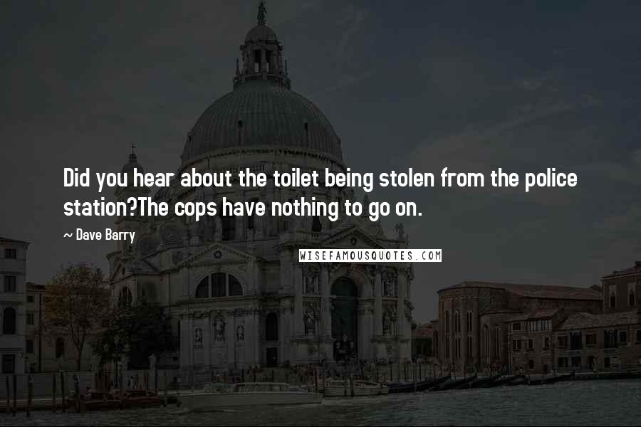 Dave Barry Quotes: Did you hear about the toilet being stolen from the police station?The cops have nothing to go on.