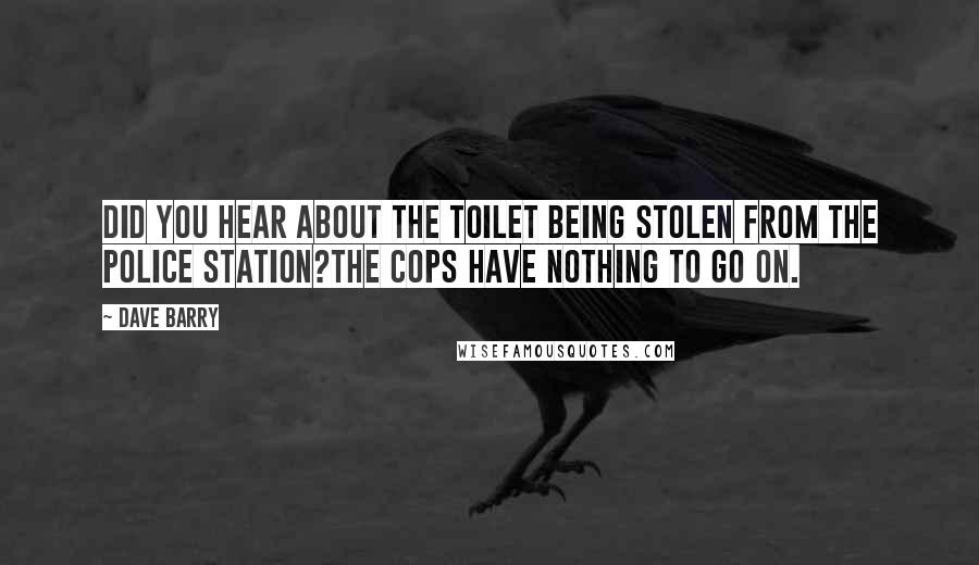 Dave Barry Quotes: Did you hear about the toilet being stolen from the police station?The cops have nothing to go on.