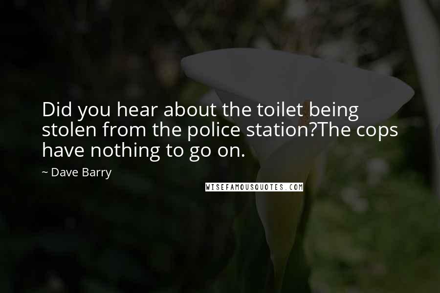 Dave Barry Quotes: Did you hear about the toilet being stolen from the police station?The cops have nothing to go on.