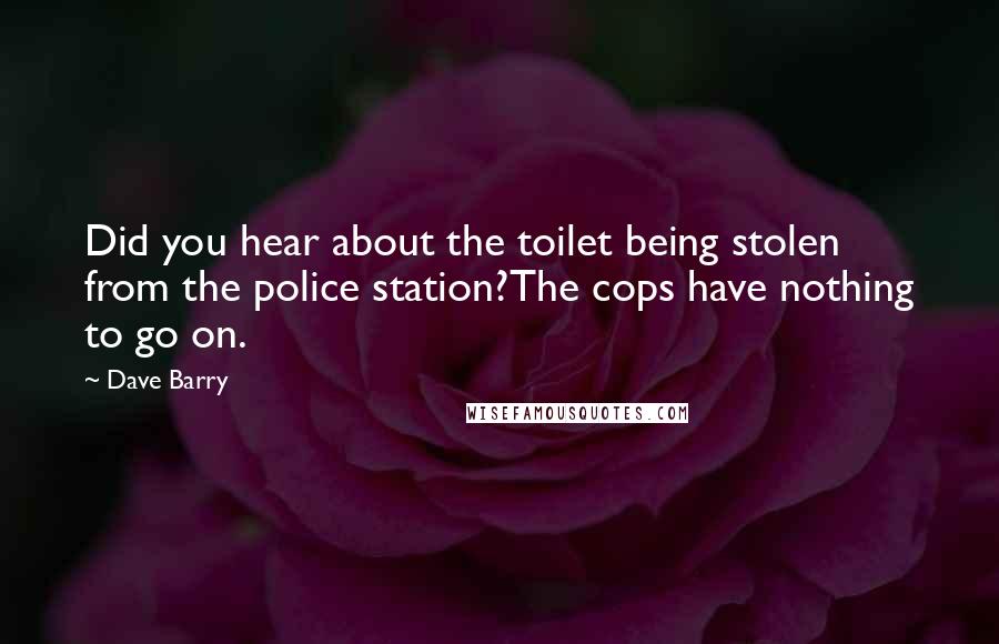 Dave Barry Quotes: Did you hear about the toilet being stolen from the police station?The cops have nothing to go on.