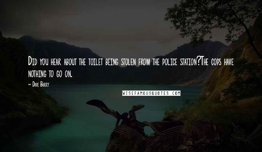 Dave Barry Quotes: Did you hear about the toilet being stolen from the police station?The cops have nothing to go on.