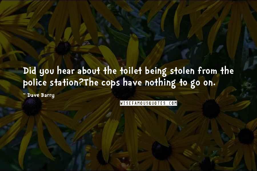 Dave Barry Quotes: Did you hear about the toilet being stolen from the police station?The cops have nothing to go on.