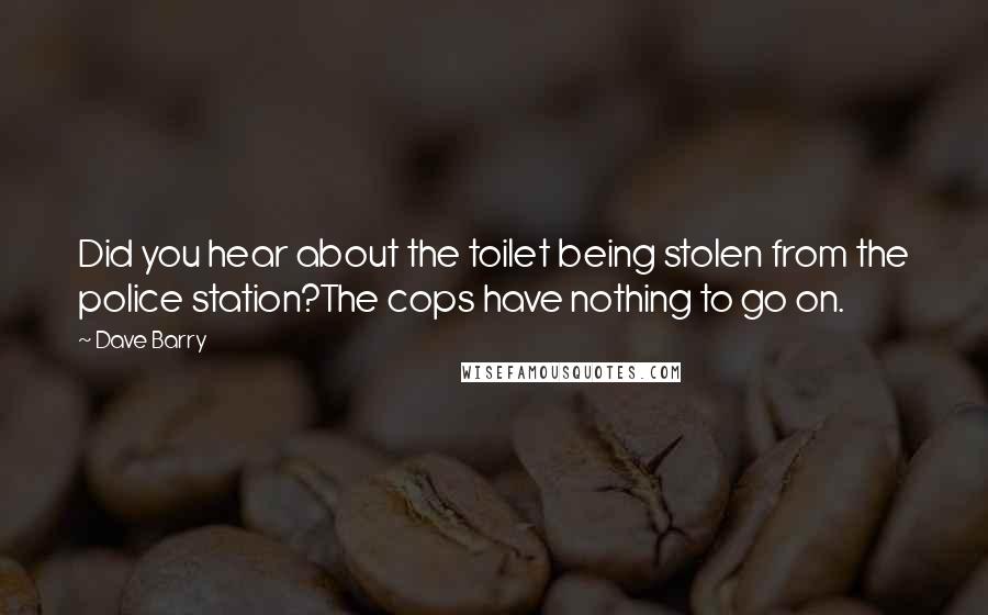 Dave Barry Quotes: Did you hear about the toilet being stolen from the police station?The cops have nothing to go on.