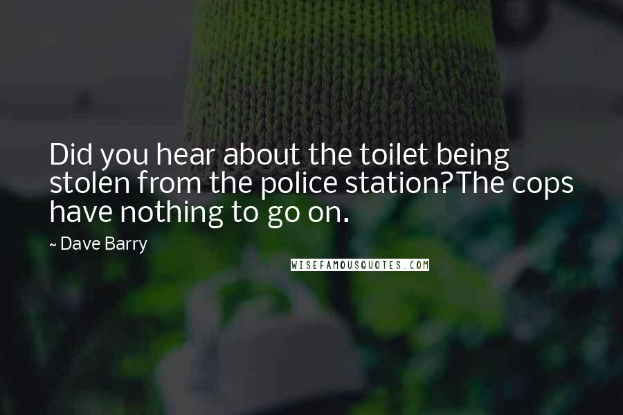 Dave Barry Quotes: Did you hear about the toilet being stolen from the police station?The cops have nothing to go on.