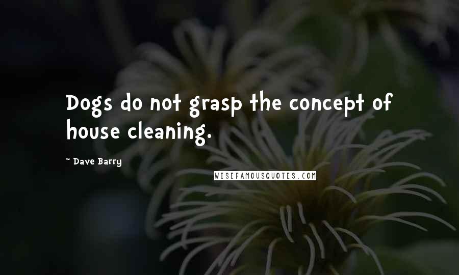 Dave Barry Quotes: Dogs do not grasp the concept of house cleaning.
