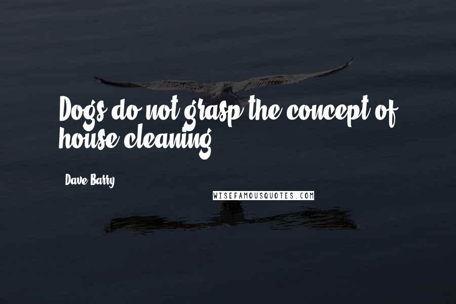 Dave Barry Quotes: Dogs do not grasp the concept of house cleaning.